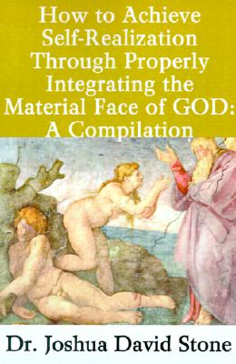 How to Achieve Self-Realization Through Properly Integrating the Material Face of God: A Compilation - Stone, Joshua David, Dr., PH.D.