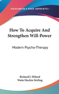 How To Acquire And Strengthen Will-Power: Modern Psycho-Therapy