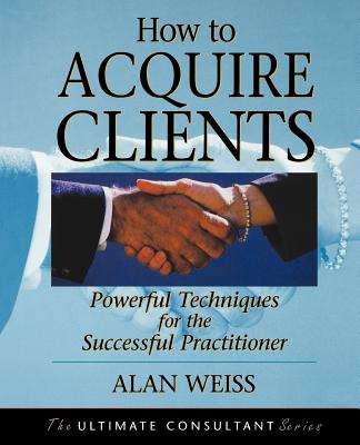 How to Acquire Clients: Powerful Techniques for the Successful Practitioner - Weiss, Alan, Ph.D.