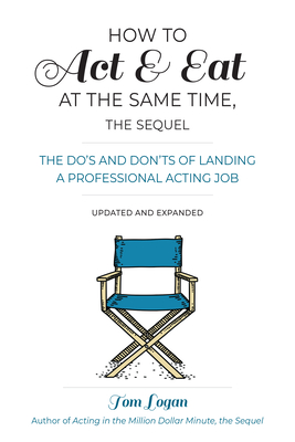 How to Act & Eat at the Same Time, the Sequel: The Do's and Don'ts of Landing a Professional Acting Job - Logan, Tom