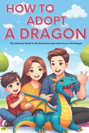 How to Adopt a Dragon: "life with a dragon" - (Adoption Guide) -: Simple guide for children and enthusiasts, master dragon care, education and the joys of life with domesticated dragons. Dragon breeding. (School reading, inside are some dragons to color)
