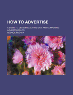 How to Advertise: A Guide to Designing, Laying, Out, and Composing Advertisements (Classic Reprint)