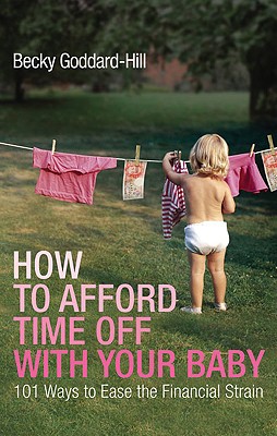 How to Afford Time Off with Your Baby: 101 Ways to Ease the Financial Strain - Goddard-Hill, Becky