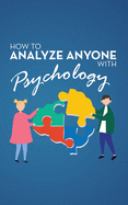 How to Analyze Anyone with Psychology: Comprehensive Guide to Speed-Reading Human Personality Types. Learn That Your Body Talks and How Different Behaviors are Manipulated by the Subconscious Mind