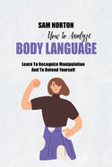 How To Analyze Body Language: Learn To Recognize Manipulation And To Defend Yourself