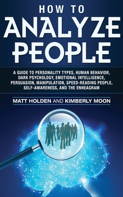 How to Analyze People: A Guide to Personality Types, Human Behavior, Dark Psychology, Emotional Intelligence, Persuasion, Manipulation, Speed-Reading People, Self-Awareness, and the Enneagram - Holden, Matt, and Moon, Kimberly