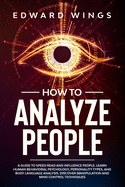 How To Analyze People: A Guide To Speed Read And Influence People. Learn Human Behavioral Psychology, Personality Types, And Body Language Analysis. Discover Manipulation And Mind Control Techniques