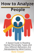 How To Analyze People: A Speed Guide to Reading Human Personality Types and How Different Behaviors Are Manipulated by Mind Control