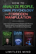 How To Analyze People, Dark Psychology And Forbidden Manipulation: Learn How To Speed Read People And Influence Anyone's Mind Using Advanced Persuasion Techniques, NLP, And Reverse Psychology
