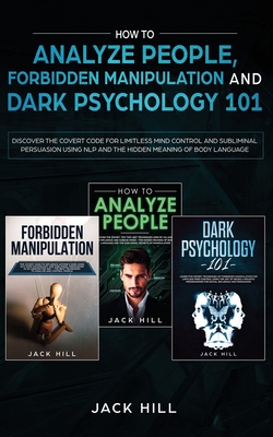 How to Analyze People, Forbidden Manipulation and Dark Psychology 101: Discover the Covert Code for Limitless Mind Control and Subliminal Persuasion Using NLP and the Hidden Meaning of Body Language - Hill, Jack