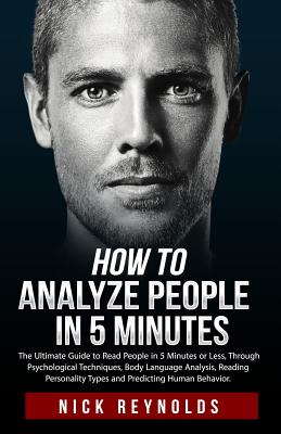 How to Analyze People in 5 Minutes: The Ultimate Guide to Read People in 5 Minutes or Less. Through Psychological Techniques, Body Language Analysis and Reading Personality Types - Reynolds, Nick