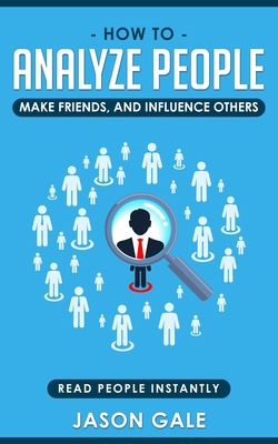 How To Analyze People, Make Friends, And Influence Others: Read People Instantly - Gale, Jason