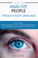 How to Analyze People Through Body Language: Liar or Sincere? Use This Introductory Guide to Learning Body Language and Immediately Understand Who is in Front of You