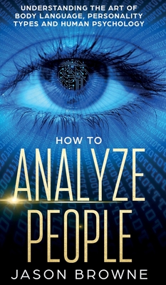 How to Analyze People: Understanding the Art of Body Language, Personality Types, and Human Psychology - Browne, Jason