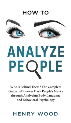 How to Analyze People: Who Is Behind Them? The Complete Guide to Discover Dark People's Masks Through Analyzing Body Language and Behavioral Psychology - Wood, Henry