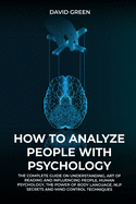 How to Analyze People with Psychology: The Complete Guide on Understanding, Art of Reading and Influencing People, Human Psychology, the Power of Bodylanguage, and Mind Control Techniques