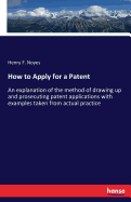 How to Apply for a Patent: An explanation of the method of drawing up and prosecuting patent applications with examples taken from actual practice