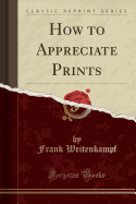 How to Appreciate Prints (Classic Reprint)