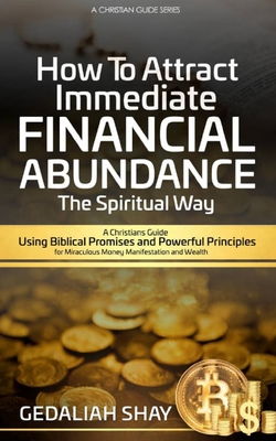 How to Attract Immediate Financial Abundance the spiritual way: A Christian Guide Using Biblical Promises and Powerful Principles for Miraculous Money Manifestation and Wealth - Shay, Gedaliah