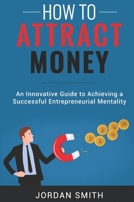 How to Attract Money: An Innovative Gude To Achieving A Successful Entrepreneurial Mentality - Smith, Jordan