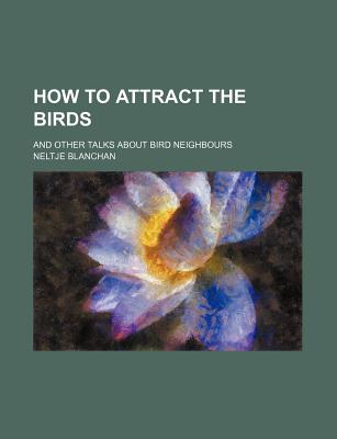 How to Attract the Birds: And Other Talks about Bird Neighbours - Blanchan, Neltje