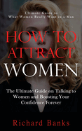 How to Attract Women: Ultimate Guide to What Women Really Want in a Man (The Ultimate Guide on Talking to Women and Boosting Your Confidence Forever)