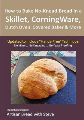 How to Bake No-Knead Bread in a Skillet, CorningWare, Dutch Oven, Covered Baker & More (Updated to Include "Hands-Free" Technique): From the kitchen of Artisan Bread with Steve - Gamelin, Steve