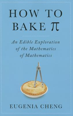 How to Bake Pi: An Edible Exploration of the Mathematics of Mathematics - Cheng, Eugenia