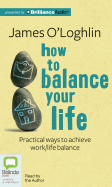 How to Balance Your Life: Practical Ways to Achieve Work/Life Balance - O'Loghlin, James (Read by)