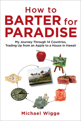 How to Barter for Paradise: My Journey Through 14 Countries, Trading Up from an Apple to a House in Hawaii - Wigge, Michael