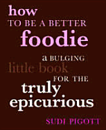 How to Be a Better Foodie: A Bulging Little Book for the Truly Epicurious - Pigott, Sudi