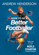 How to Be a Better Footballer: Skills, Tips and Tricks from the World Champion Football Freestyler