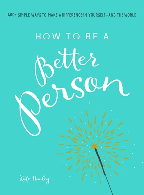 How to Be a Better Person: 400] Simple Ways to Make a Difference in Yourself--And the World - Hanley, Kate