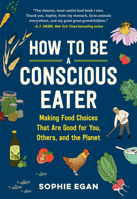 How to Be a Conscious Eater: Making Food Choices That Are Good for You, Others, and the Planet - Egan, Sophie