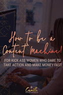 How to be a content machine!: For kick ass women who dare to take action and make money fast