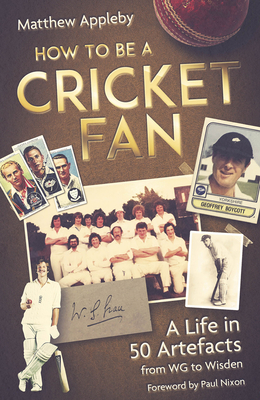 How to be a Cricket Fan: A Life in 50 Artefacts from WG to Wisden - Appleby, Matthew