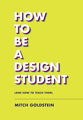 How to Be a Design Student (and How to Teach Them) - Goldstein, Mitch, and Fuller, Jarrett (Foreword by)