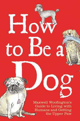 How to Be a Dog: Maxwell Woofington's Guide to Living with Humans and Getting the Upper Paw - Woofington, Maxwell, and Leigh, Mark