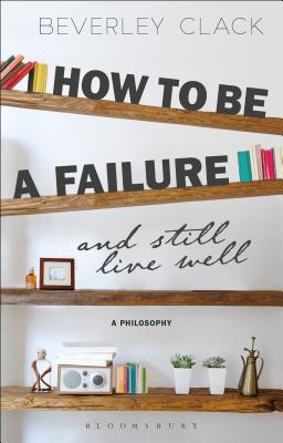 How to be a Failure and Still Live Well: A Philosophy - Clack, Beverley, Professor