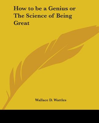 How to be a Genius or The Science of Being Great - Wattles, Wallace D