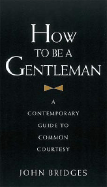 How to Be a Gentleman: A Contemporary Guide to Common Courtesy - Bridges, John
