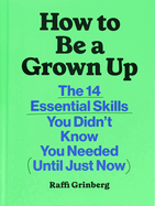 How to Be a Grown Up: The 14 Essential Skills You Didn't Know You Needed (Until Just Now)