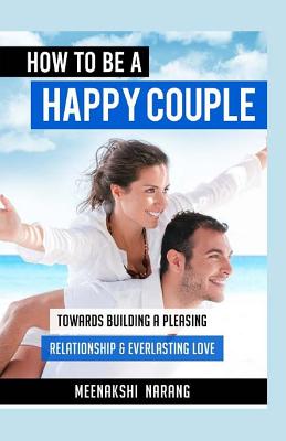 How To Be A Happy Couple: Towards Building A Pleasing Relationship & Everlasting Love - Narang, Meenakshi