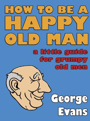 How to be a Happy Old Man: A Little Guide for Grumpy Old Men - Evans, George