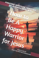 How to Be A Happy Warrior for Jesus: Fighting Spiritual Warfare as a Happy Warrior