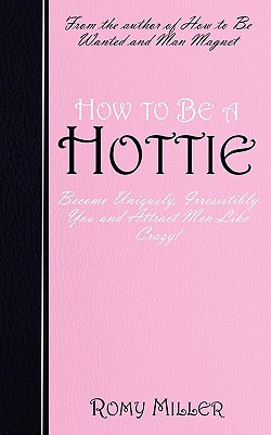 How to Be a Hottie: Become Uniquely, Irresistibly You and Attract Men Like Crazy! - Miller, Romy