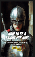 How to Be a Knight For Kids: A History of Bravery, Battles, and the Path of Knights