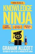 How to be a Knowledge Ninja: Study Smarter. Focus Better. Achieve More.