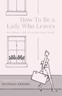 How To Be a Lady Who Leaves: The Ultimate Guide to Getting Divorce Ready