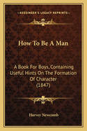 How To Be A Man: A Book For Boys, Containing Useful Hints On The Formation Of Character (1847)